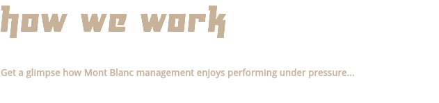 HOW WE WORK Get a glimpse how Mont Blanc management enjoys performing under pressure... 
